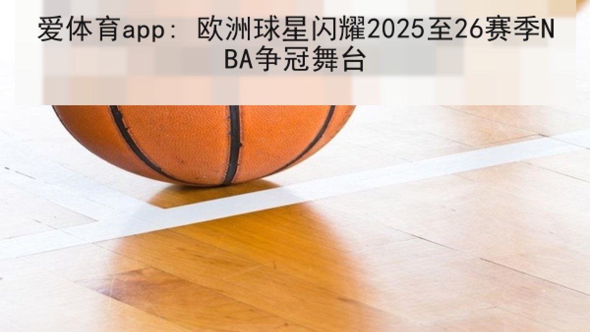 爱体育app: 欧洲球星闪耀2025至26赛季NBA争冠舞台 爱体育app: 欧洲球星闪耀2025至26赛季NBA争冠舞台