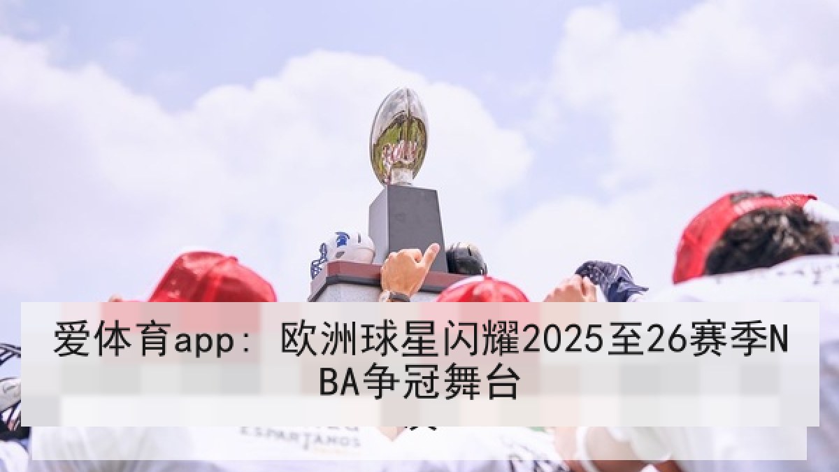 爱体育app: 欧洲球星闪耀2025至26赛季NBA争冠舞台