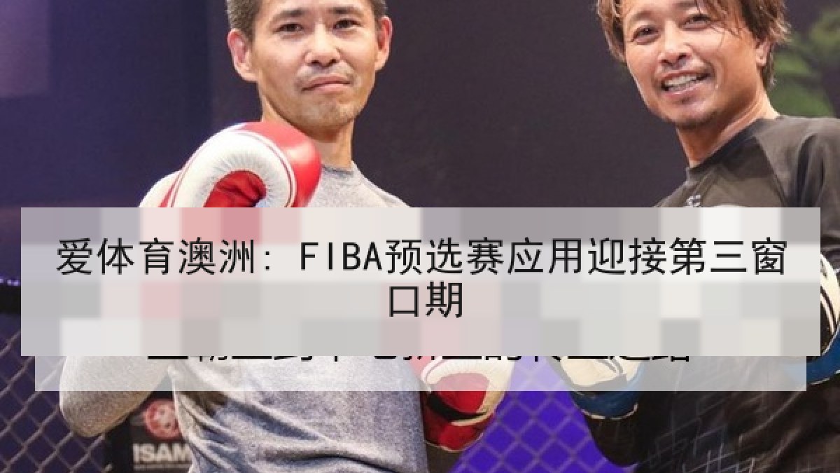 爱体育澳洲: FIBA预选赛应用迎接第三窗口期