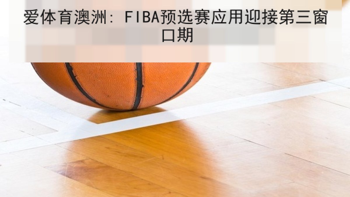 爱体育澳洲: FIBA预选赛应用迎接第三窗口期