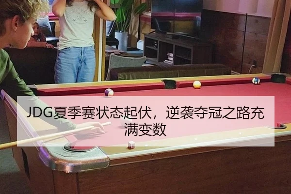 JDG夏季赛状态起伏，逆袭夺冠之路充满变数