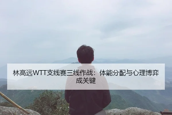 林高远WTT支线赛三线作战：体能分配与心理博弈成关键