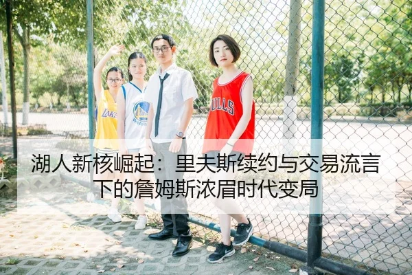 湖人新核崛起：里夫斯续约与交易流言下的詹姆斯浓眉时代变局