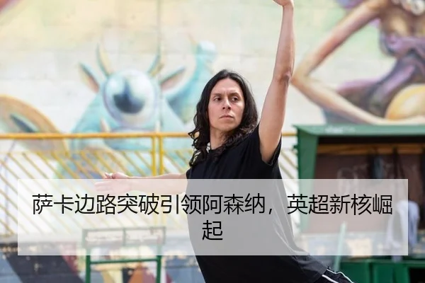 萨卡边路突破引领阿森纳，英超新核崛起