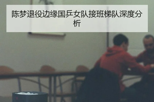 陈梦退役边缘国乒女队接班梯队深度分析