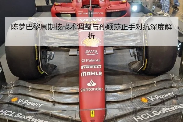 陈梦巴黎周期技战术调整与孙颖莎正手对抗深度解析