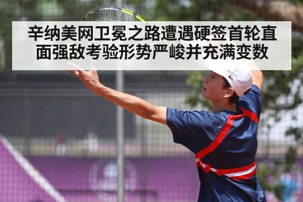 辛纳美网卫冕之路遭遇硬签首轮直面强敌考验形势严峻并充满变数