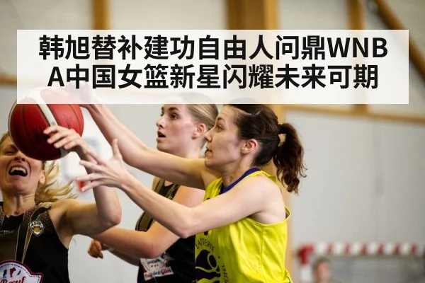 韩旭替补建功自由人问鼎WNBA中国女篮新星闪耀未来可期