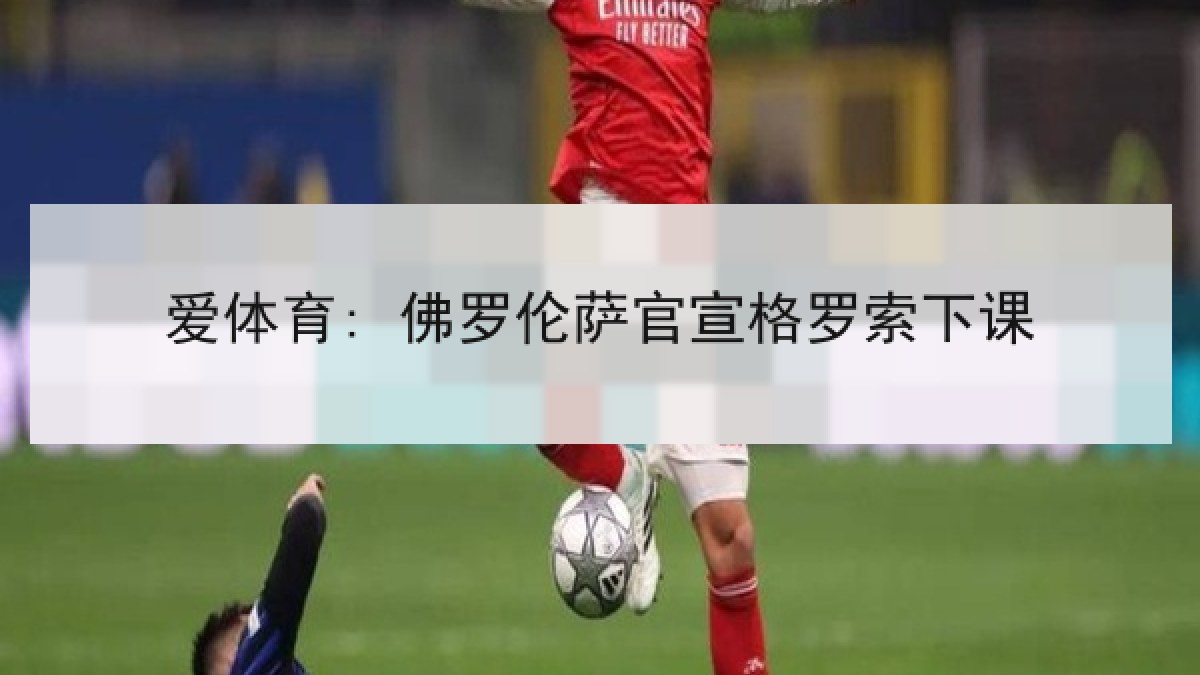 爱体育: 佛罗伦萨官宣格罗索下课 爱体育: 佛罗伦萨官宣格罗索下课