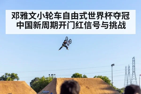 邓雅文小轮车自由式世界杯夺冠 中国新周期开门红信号与挑战