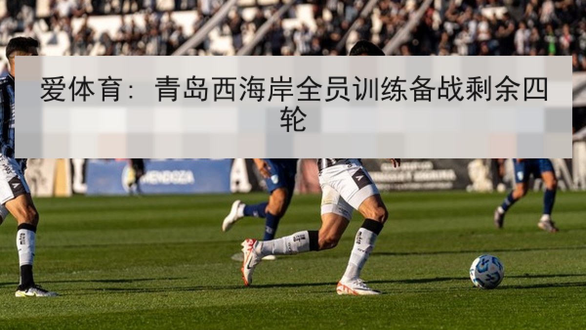 爱体育: 青岛西海岸全员训练备战剩余四轮