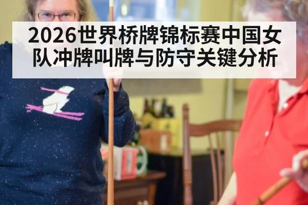 2026世界桥牌锦标赛中国女队冲牌叫牌与防守关键分析